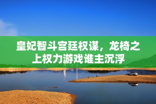 皇妃智斗宫廷权谋，龙椅之上权力游戏谁主沉浮