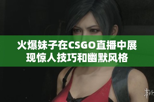 火爆妹子在CSGO直播中展现惊人技巧和幽默风格