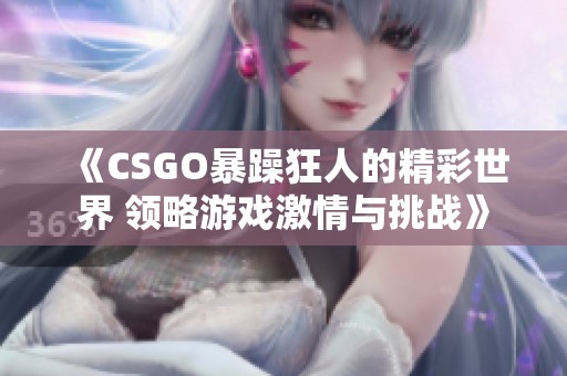 《CSGO暴躁狂人的精彩世界 领略游戏激情与挑战》