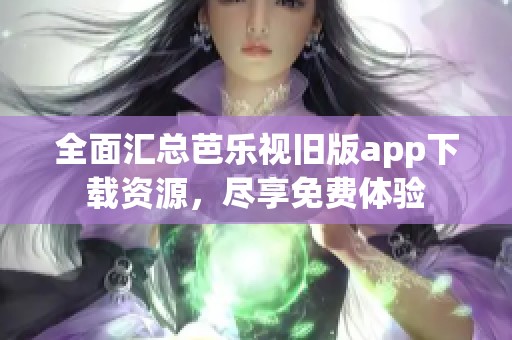 全面汇总芭乐视旧版app下载资源，尽享免费体验