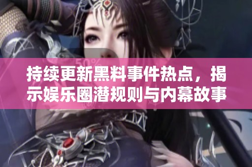 持续更新黑料事件热点，揭示娱乐圈潜规则与内幕故事