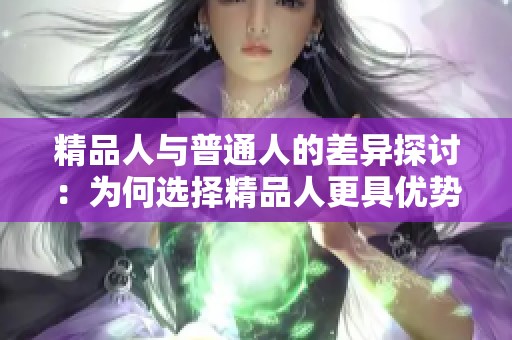 精品人与普通人的差异探讨：为何选择精品人更具优势