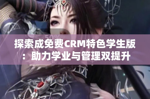 探索成免费CRM特色学生版：助力学业与管理双提升