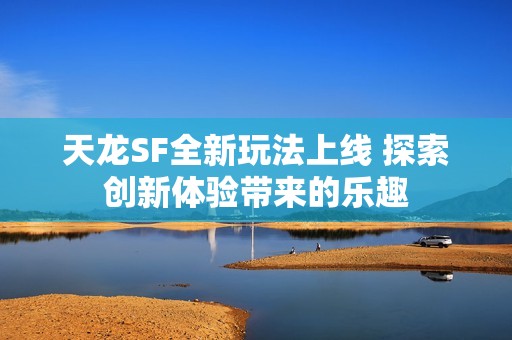 天龙SF全新玩法上线 探索创新体验带来的乐趣