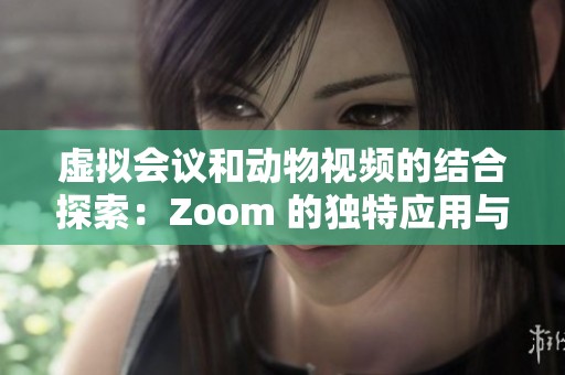 虚拟会议和动物视频的结合探索：Zoom 的独特应用与影响