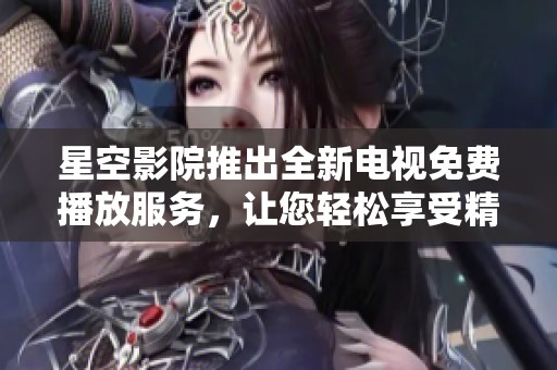 星空影院推出全新电视免费播放服务，让您轻松享受精彩影片