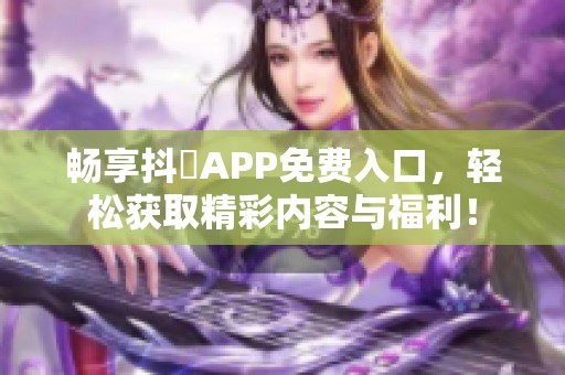 畅享抖抈APP免费入口，轻松获取精彩内容与福利！