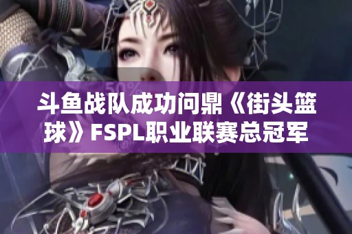 斗鱼战队成功问鼎《街头篮球》FSPL职业联赛总冠军，历史性时刻！