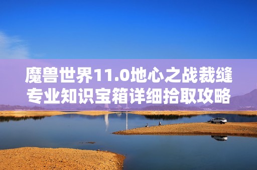 魔兽世界11.0地心之战裁缝专业知识宝箱详细拾取攻略