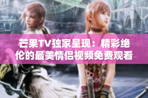 芒果TV独家呈现：精彩绝伦的最美情侣视频免费观看