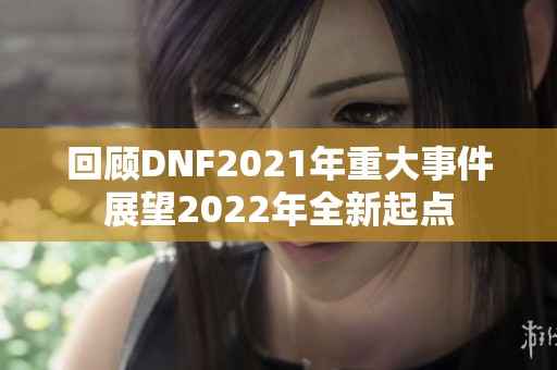 回顾DNF2021年重大事件展望2022年全新起点