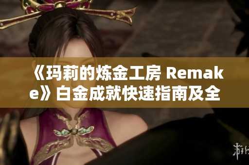 《玛莉的炼金工房 Remake》白金成就快速指南及全成就攻略解析