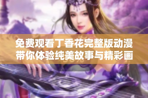 免费观看丁香花完整版动漫带你体验纯美故事与精彩画面