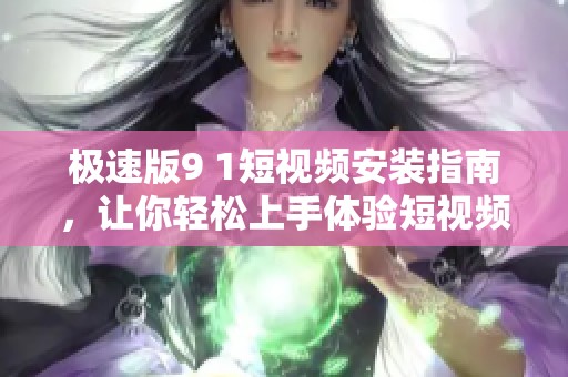 极速版9 1短视频安装指南，让你轻松上手体验短视频魅力