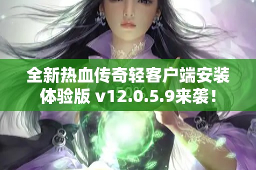 全新热血传奇轻客户端安装体验版 v12.0.5.9来袭！