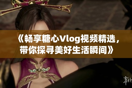 《畅享糖心Vlog视频精选，带你探寻美好生活瞬间》