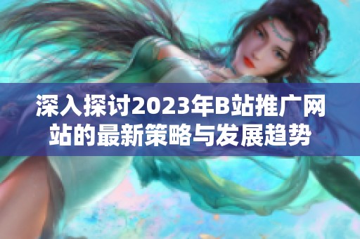 深入探讨2023年B站推广网站的最新策略与发展趋势