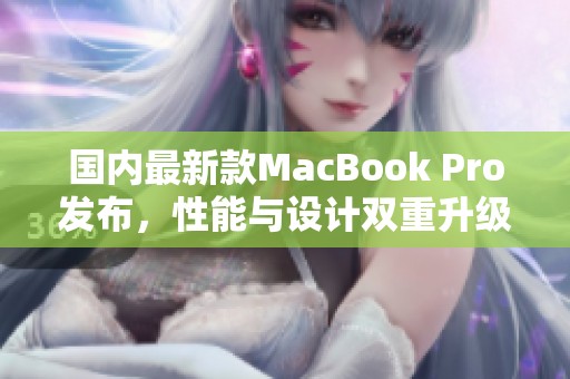 国内最新款MacBook Pro发布，性能与设计双重升级解析