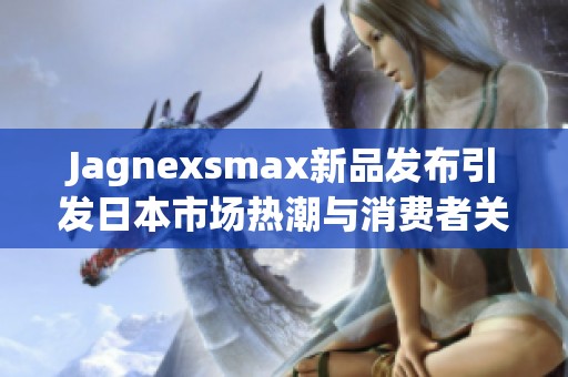 Jagnexsmax新品发布引发日本市场热潮与消费者关注