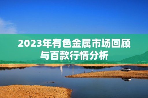 2023年有色金属市场回顾与百款行情分析