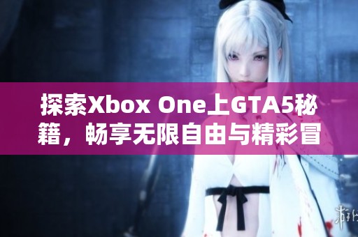 探索Xbox One上GTA5秘籍，畅享无限自由与精彩冒险之旅