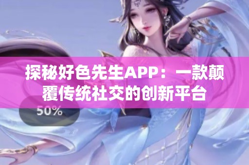 探秘好色先生APP：一款颠覆传统社交的创新平台