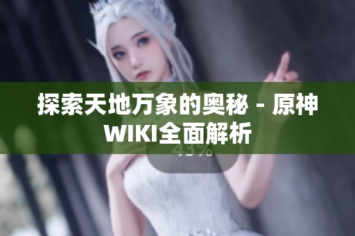 探索天地万象的奥秘 - 原神WIKI全面解析