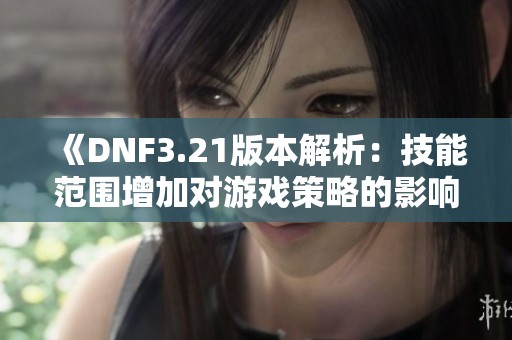 《DNF3.21版本解析：技能范围增加对游戏策略的影响》