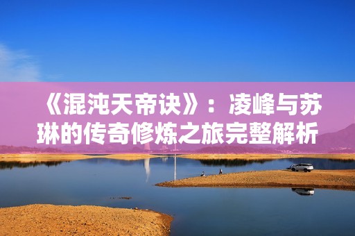 《混沌天帝诀》：凌峰与苏琳的传奇修炼之旅完整解析