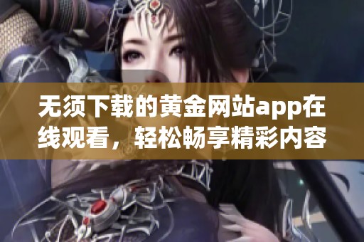 无须下载的黄金网站app在线观看，轻松畅享精彩内容