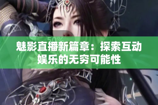 魅影直播新篇章：探索互动娱乐的无穷可能性