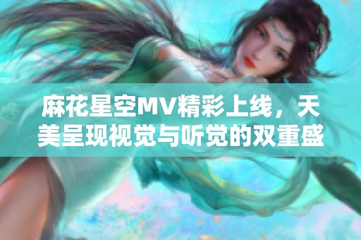 麻花星空MV精彩上线，天美呈现视觉与听觉的双重盛宴