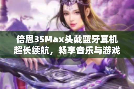 倍思35Max头戴蓝牙耳机超长续航，畅享音乐与游戏乐趣