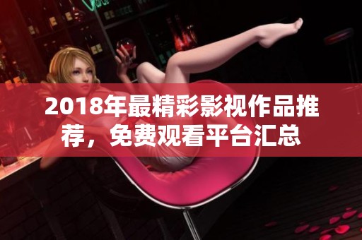 2018年最精彩影视作品推荐，免费观看平台汇总