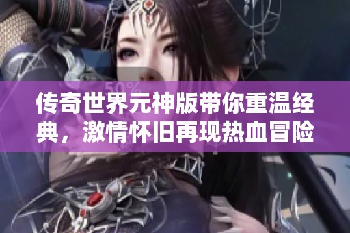 传奇世界元神版带你重温经典，激情怀旧再现热血冒险