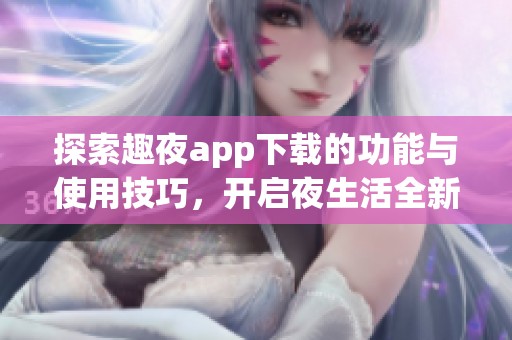 探索趣夜app下载的功能与使用技巧，开启夜生活全新体验