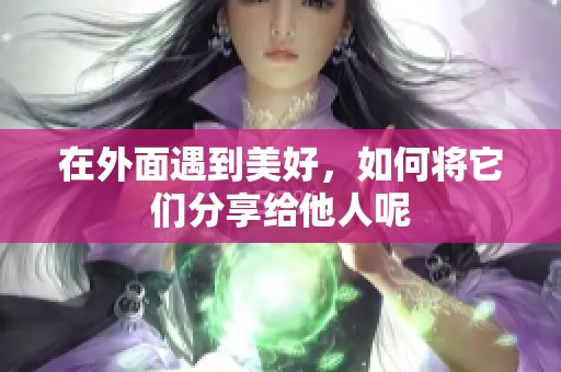 在外面遇到美好，如何将它们分享给他人呢