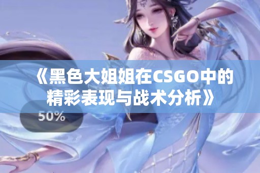 《黑色大姐姐在CSGO中的精彩表现与战术分析》