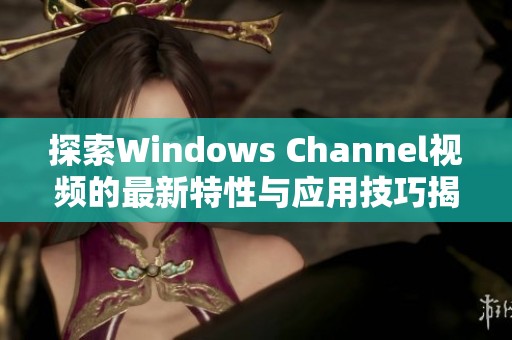 探索Windows Channel视频的最新特性与应用技巧揭秘