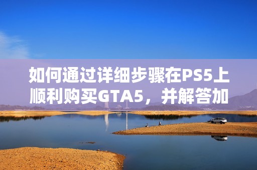 如何通过详细步骤在PS5上顺利购买GTA5，并解答加速器问题