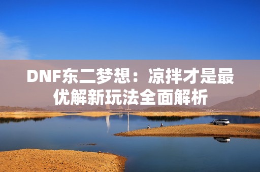 DNF东二梦想：凉拌才是最优解新玩法全面解析