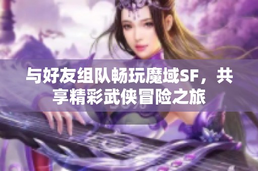 与好友组队畅玩魔域SF，共享精彩武侠冒险之旅