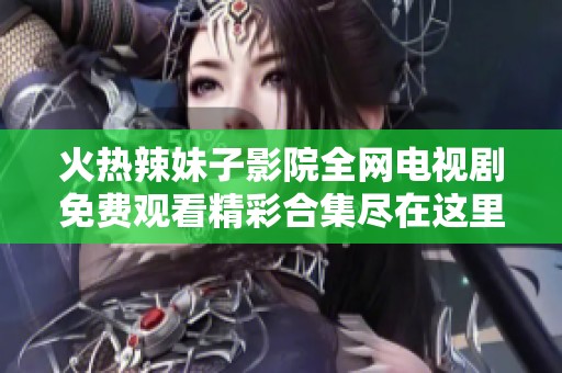 火热辣妹子影院全网电视剧免费观看精彩合集尽在这里