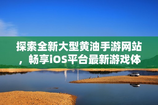 探索全新大型黄油手游网站，畅享iOS平台最新游戏体验