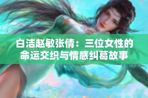 白洁赵敏张倩：三位女性的命运交织与情感纠葛故事