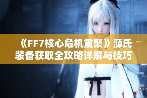 《FF7核心危机重聚》源氏装备获取全攻略详解与技巧分享