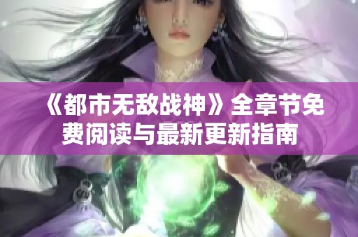 《都市无敌战神》全章节免费阅读与最新更新指南