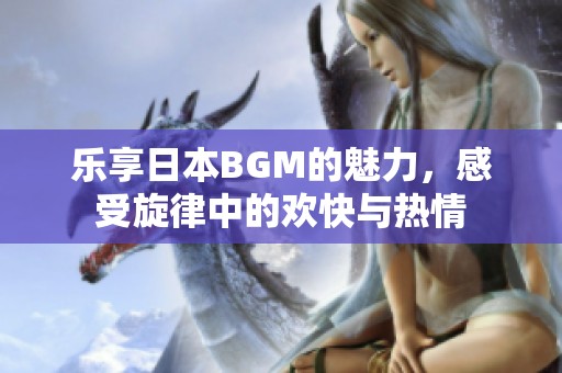 乐享日本BGM的魅力，感受旋律中的欢快与热情