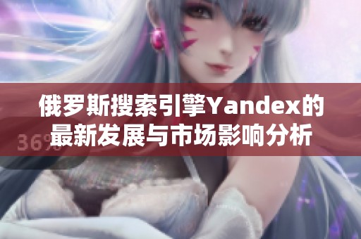 俄罗斯搜索引擎Yandex的最新发展与市场影响分析