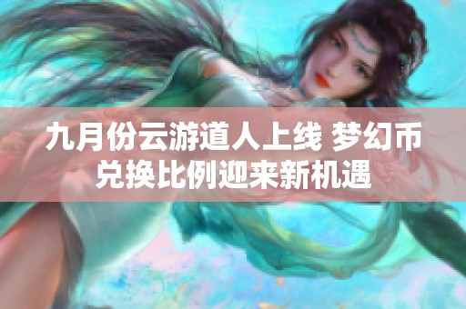 九月份云游道人上线 梦幻币兑换比例迎来新机遇